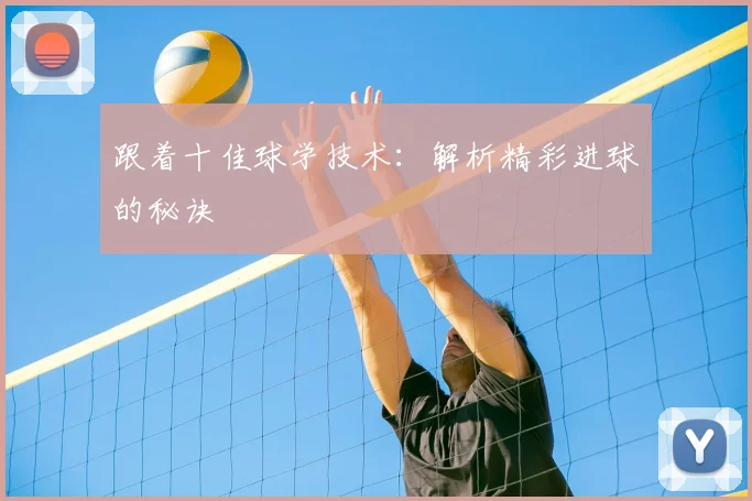 跟着十佳球学技术：解析精彩进球的秘诀
