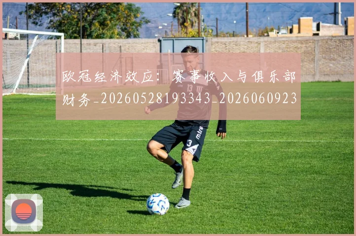 欧冠经济效应：赛事收入与俱乐部财务_20260528193343_20260609230541