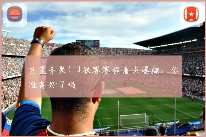 巨星齐聚!J联赛赛程看点爆棚,你准备好了吗