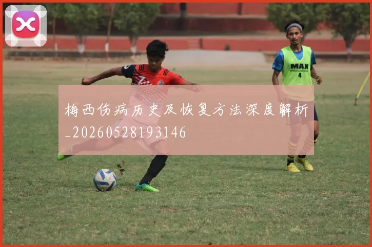 梅西伤病历史及恢复方法深度解析_20260528193146