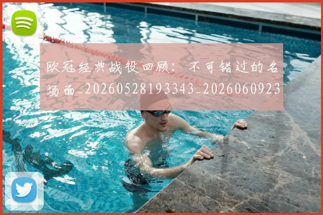 欧冠经典战役回顾：不可错过的名场面_20260528193343_20260609230529