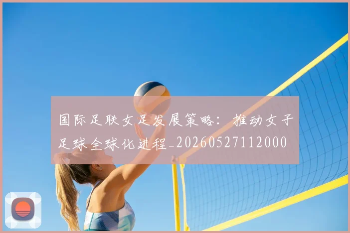 国际足联女足发展策略:推动女子足球全球化进程_20260527112000