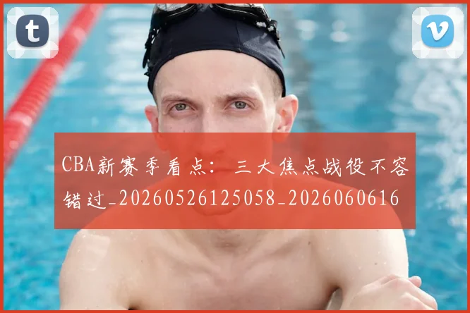 CBA新赛季看点:三大焦点战役不容错过_20260526125058_20260606165229
