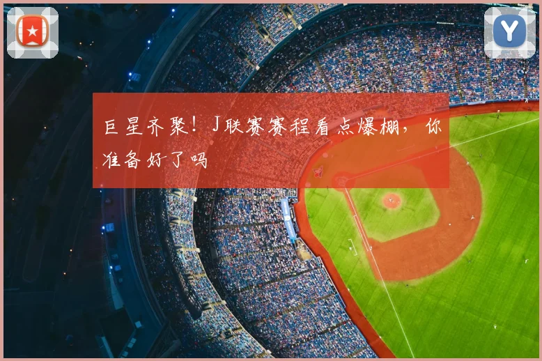 巨星齐聚！J联赛赛程看点爆棚，你准备好了吗