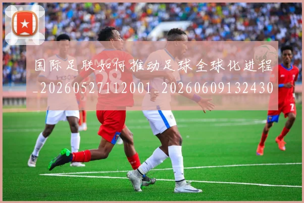 国际足联如何推动足球全球化进程_20260527112001_20260609132430