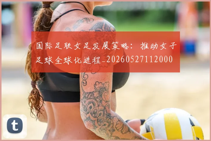 国际足联女足发展策略：推动女子足球全球化进程_20260527112000