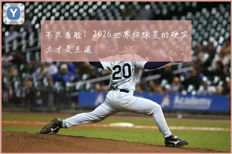 不只看脸!2026世界杯球星的硬实力才是王道