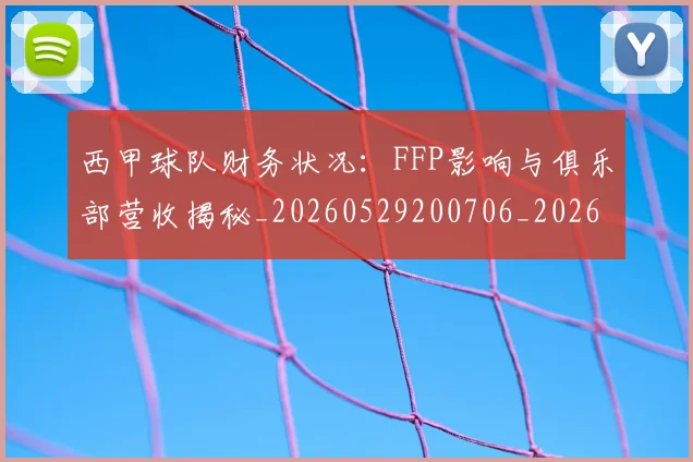 西甲球队财务状况：FFP影响与俱乐部营收揭秘_20260529200706_20260610170221