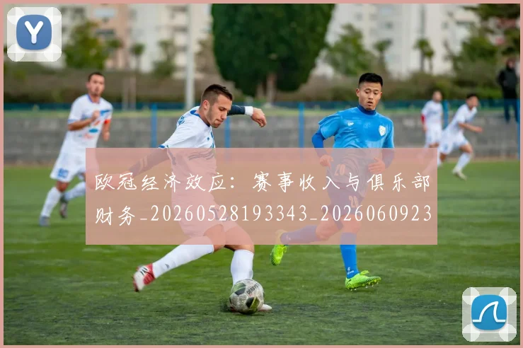 欧冠经济效应:赛事收入与俱乐部财务_20260528193343_20260609230541