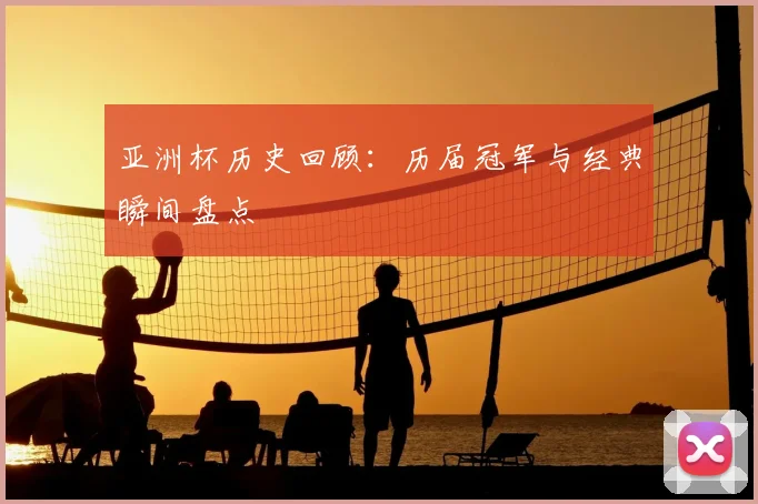 亚洲杯历史回顾:历届冠军与经典瞬间盘点