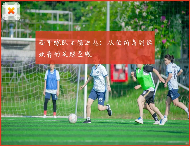 西甲球队主场巡礼：从伯纳乌到诺坎普的足球圣殿