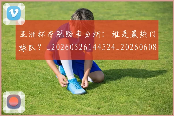 亚洲杯夺冠赔率分析:谁是最热门球队?_20260526144524_20260608142459