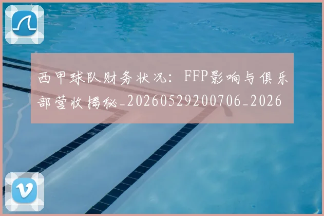 西甲球队财务状况:FFP影响与俱乐部营收揭秘_20260529200706_20260610170221