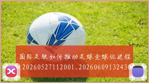 国际足联如何推动足球全球化进程_20260527112001_20260609132430